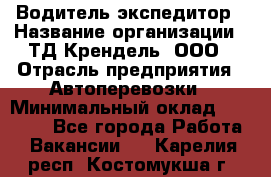 Водитель-экспедитор › Название организации ­ ТД Крендель, ООО › Отрасль предприятия ­ Автоперевозки › Минимальный оклад ­ 25 000 - Все города Работа » Вакансии   . Карелия респ.,Костомукша г.